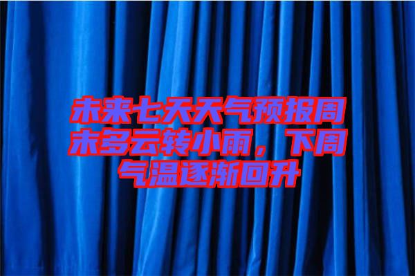 未來七天天氣預(yù)報(bào)周末多云轉(zhuǎn)小雨，下周氣溫逐漸回升