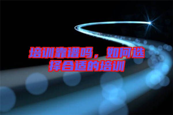 培訓(xùn)靠譜嗎，如何選擇合適的培訓(xùn)