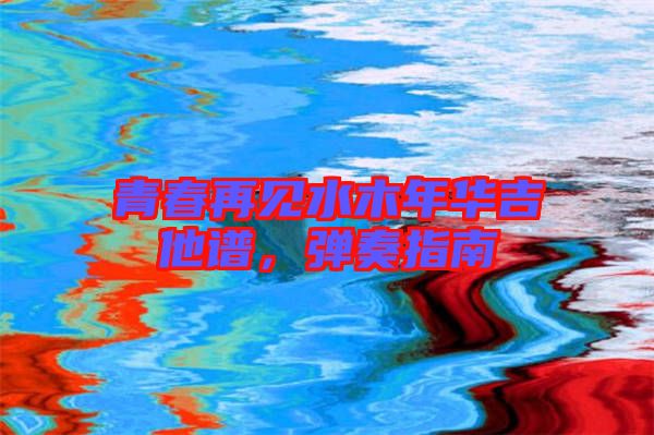 青春再見水木年華吉他譜，彈奏指南