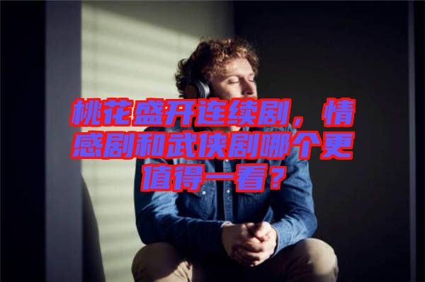 桃花盛開連續(xù)劇，情感劇和武俠劇哪個更值得一看？