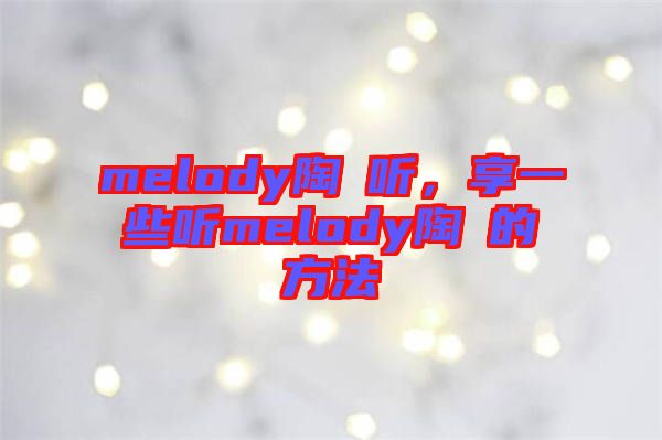 melody陶喆聽，享一些聽melody陶喆的方法