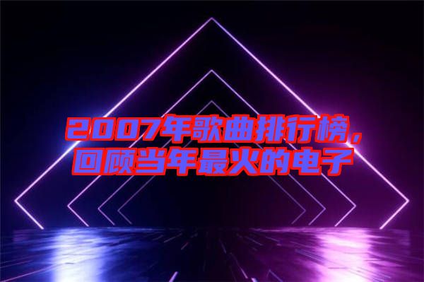 2007年歌曲排行榜，回顧當(dāng)年最火的電子