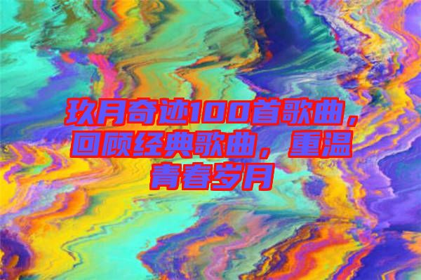 玖月奇跡100首歌曲，回顧經(jīng)典歌曲，重溫青春歲月