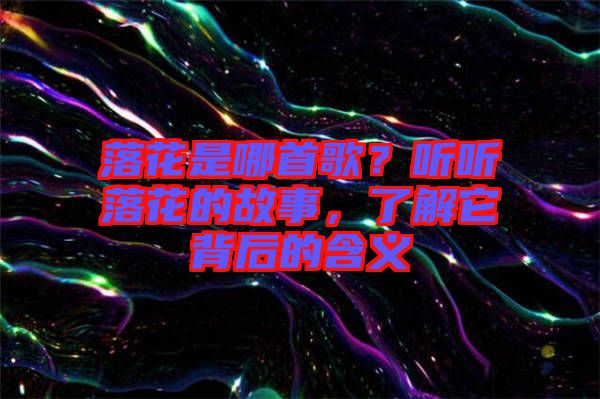 落花是哪首歌？聽(tīng)聽(tīng)落花的故事，了解它背后的含義