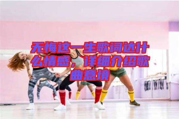 無(wú)悔這一生歌詞達(dá)什么情感，詳細(xì)介紹歌曲意境