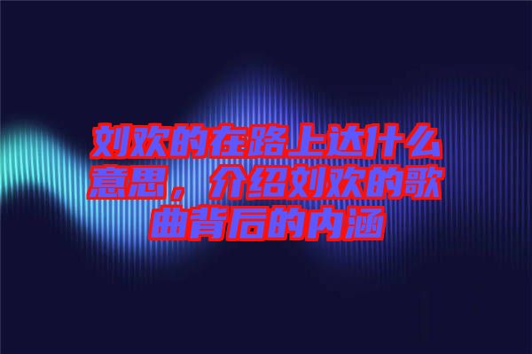 劉歡的在路上達什么意思，介紹劉歡的歌曲背后的內涵