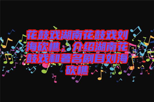 花鼓戲湖南花鼓戲劉?？抽?，介紹湖南花鼓戲和著名劇目劉海砍樵