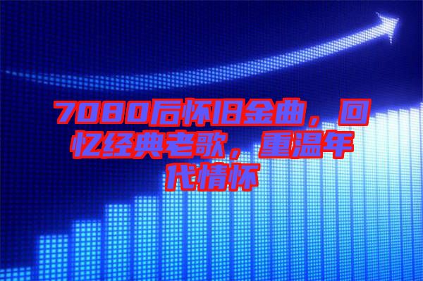 7080后懷舊金曲，回憶經(jīng)典老歌，重溫年代情懷