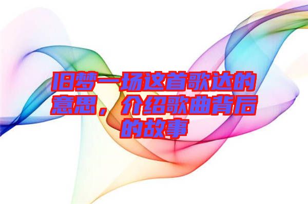 舊夢一場這首歌達的意思，介紹歌曲背后的故事