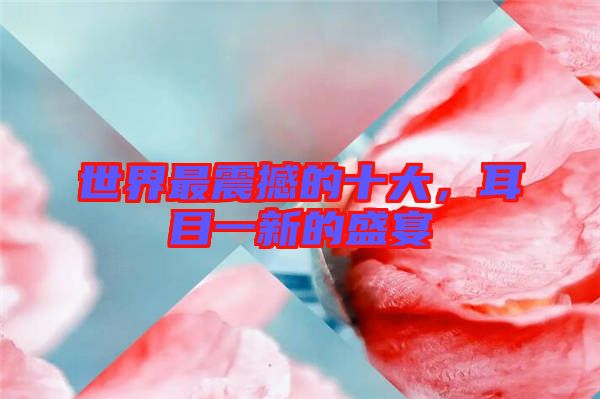 世界最震撼的十大，耳目一新的盛宴