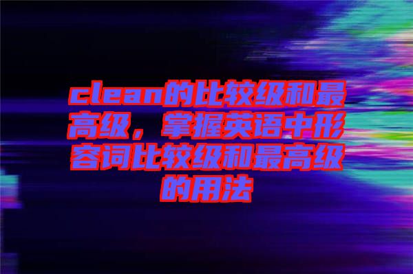 clean的比較級(jí)和最高級(jí)，掌握英語(yǔ)中形容詞比較級(jí)和最高級(jí)的用法