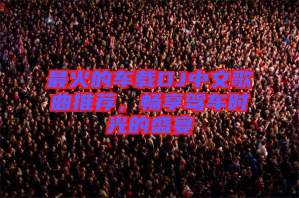 最火的車載DJ中文歌曲推薦，暢享駕車時(shí)光的盛宴