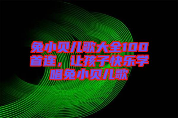 兔小貝兒歌大全100首連，讓孩子快樂學(xué)唱兔小貝兒歌
