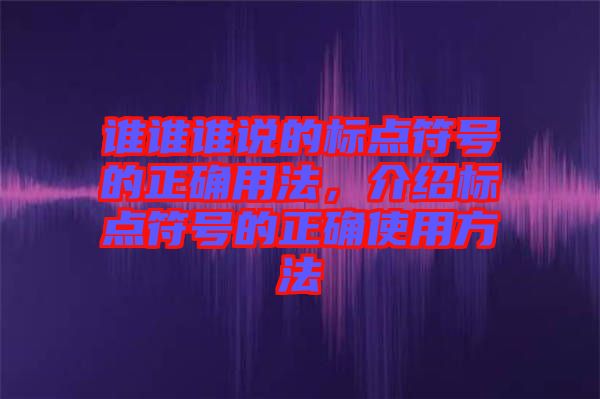 誰(shuí)誰(shuí)誰(shuí)說的標(biāo)點(diǎn)符號(hào)的正確用法，介紹標(biāo)點(diǎn)符號(hào)的正確使用方法