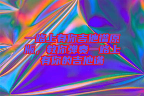 一路上有你吉他譜原版，教你彈奏一路上有你的吉他譜