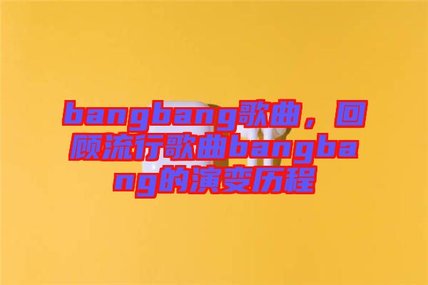 bangbang歌曲，回顧流行歌曲bangbang的演變歷程