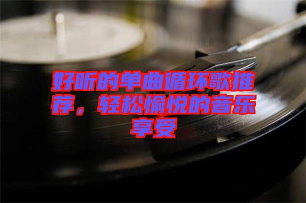 好聽的單曲循環(huán)歌推薦，輕松愉悅的音樂享受