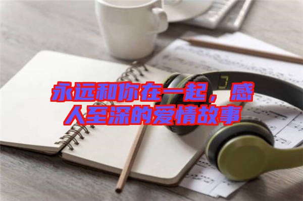 永遠和你在一起，感人至深的愛情故事