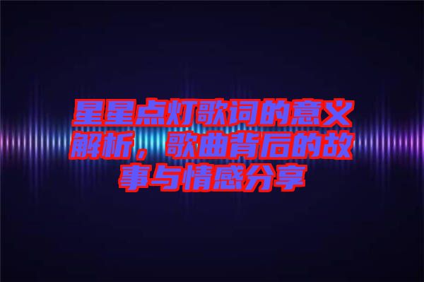 星星點燈歌詞的意義解析，歌曲背后的故事與情感分享