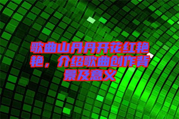 歌曲山丹丹開花紅艷艷，介紹歌曲創(chuàng)作背景及意義