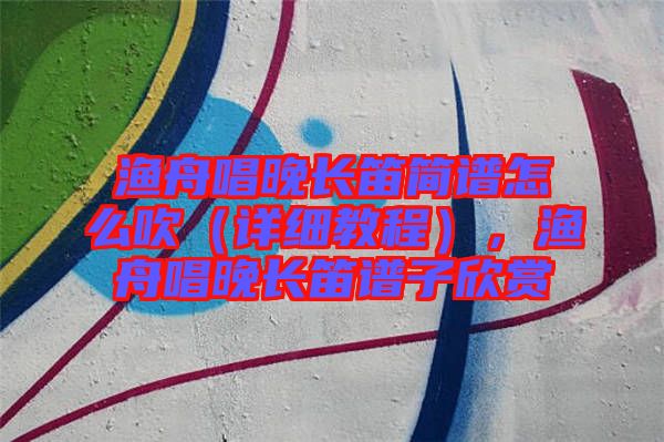 漁舟唱晚長(zhǎng)笛簡(jiǎn)譜怎么吹（詳細(xì)教程），漁舟唱晚長(zhǎng)笛譜子欣賞