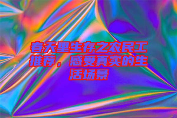 春天里生存之農(nóng)民工推薦，感受真實(shí)的生活場景