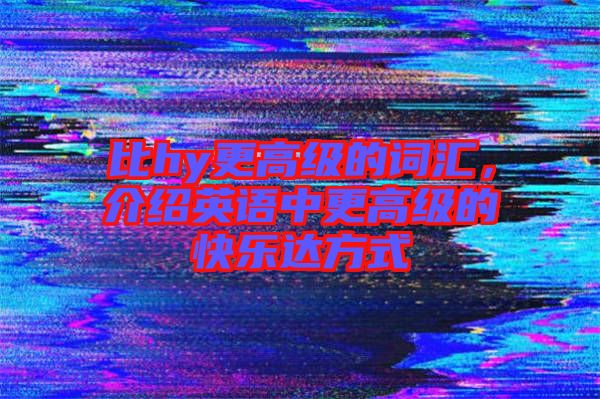 比hy更高級(jí)的詞匯，介紹英語(yǔ)中更高級(jí)的快樂(lè)達(dá)方式