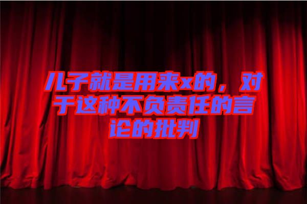兒子就是用來x的，對于這種不負(fù)責(zé)任的言論的批判