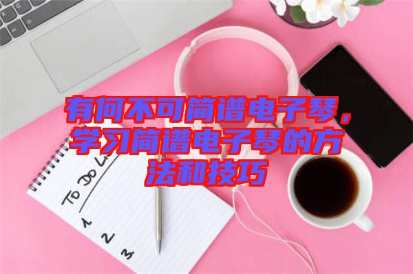 有何不可簡(jiǎn)譜電子琴，學(xué)習(xí)簡(jiǎn)譜電子琴的方法和技巧
