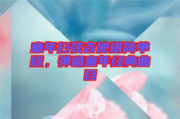 童年掃弦吉他譜簡(jiǎn)單版，彈唱童年經(jīng)典曲目
