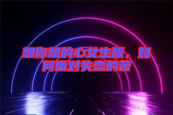 想你想的心女生版，如何面對失戀的苦
