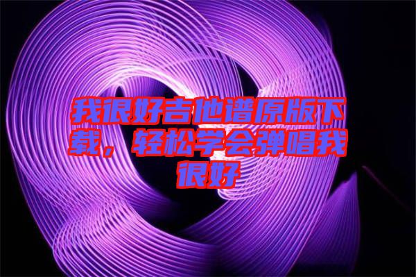 我很好吉他譜原版下載，輕松學(xué)會(huì)彈唱我很好