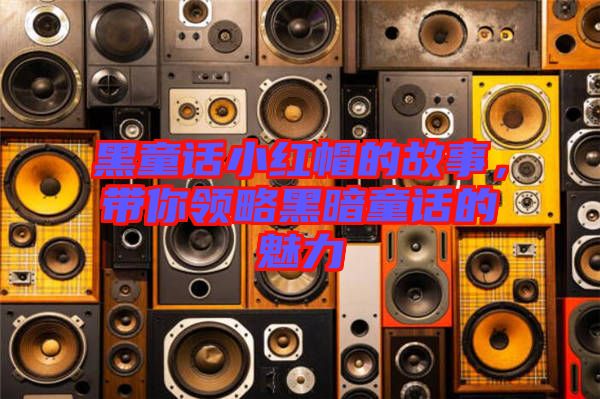 黑童話小紅帽的故事，帶你領(lǐng)略黑暗童話的魅力