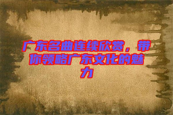 廣東名曲連續(xù)欣賞，帶你領(lǐng)略廣東文化的魅力