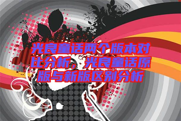 光良童話兩個版本對比分析，光良童話原版與新版區(qū)別分析