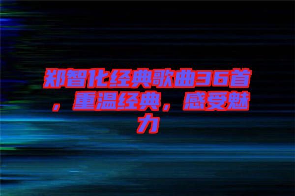 鄭智化經典歌曲36首，重溫經典，感受魅力