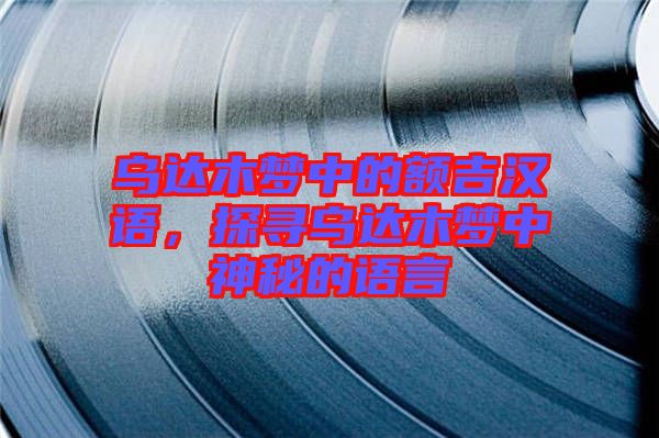 烏達(dá)木夢中的額吉漢語，探尋烏達(dá)木夢中神秘的語言