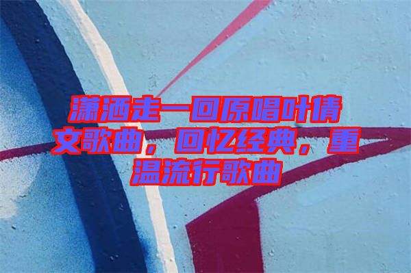 瀟灑走一回原唱葉倩文歌曲，回憶經(jīng)典，重溫流行歌曲