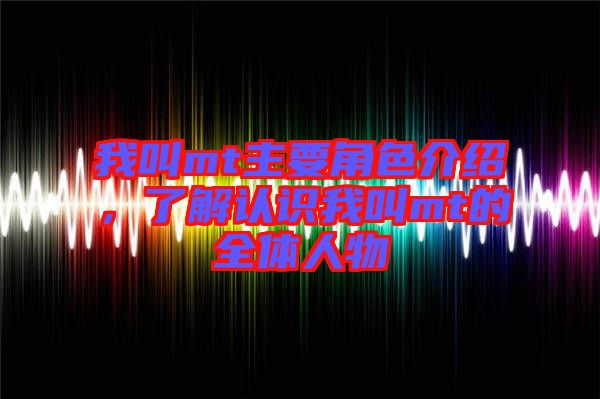 我叫mt主要角色介紹，了解認識我叫mt的全體人物