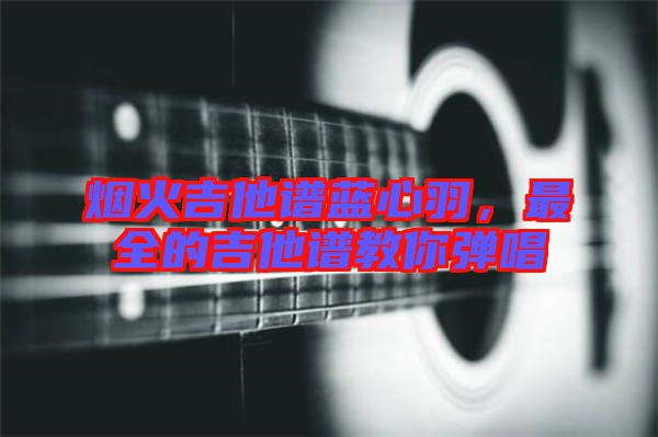 煙火吉他譜藍(lán)心羽，最全的吉他譜教你彈唱