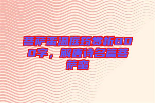 菩薩蠻溫庭筠賞析800字，解唐詩(shī)名篇菩薩蠻