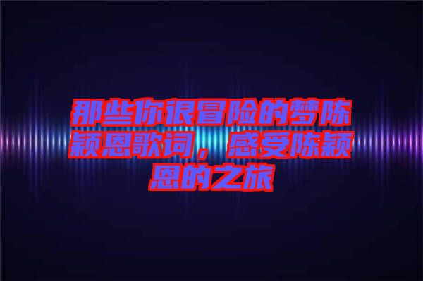 那些你很冒險(xiǎn)的夢(mèng)陳穎恩歌詞，感受陳穎恩的之旅