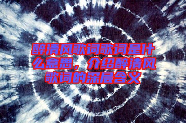 醉清風歌詞歌詞是什么意思，介紹醉清風歌詞的深層含義