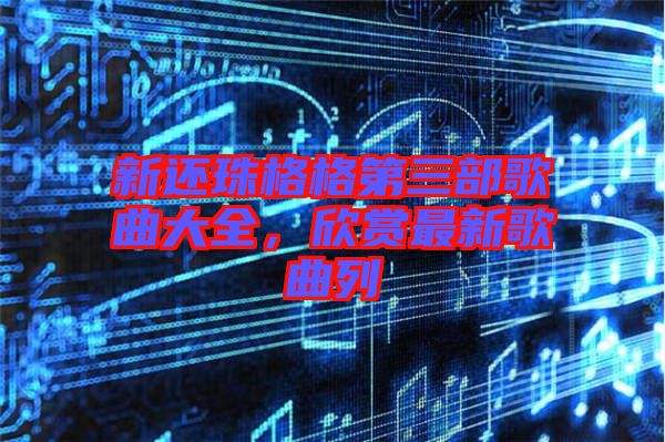 新還珠格格第三部歌曲大全，欣賞最新歌曲列
