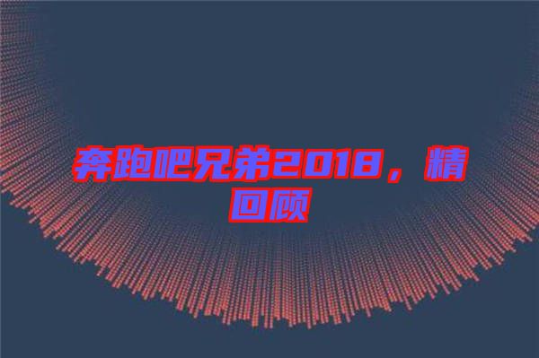 奔跑吧兄弟2018，精回顧