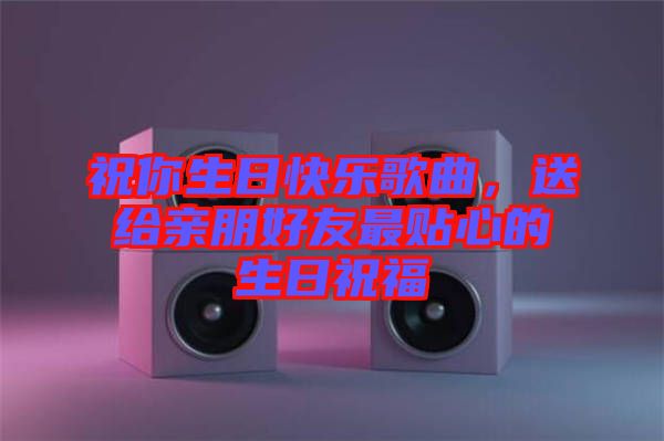 祝你生日快樂歌曲，送給親朋好友最貼心的生日祝福