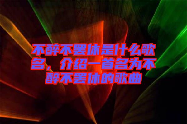 不醉不罷休是什么歌名，介紹一首名為不醉不罷休的歌曲