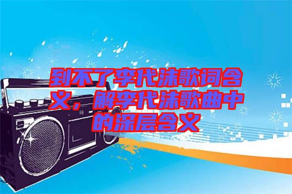 到不了李代沫歌詞含義，解李代沫歌曲中的深層含義