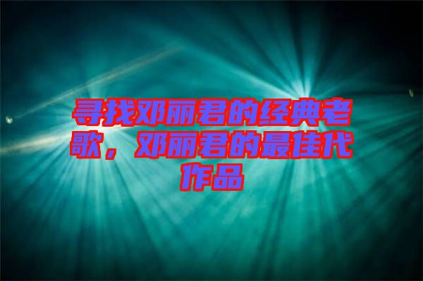 尋找鄧麗君的經(jīng)典老歌，鄧麗君的最佳代作品