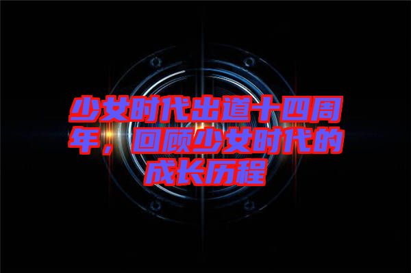 少女時代出道十四周年，回顧少女時代的成長歷程